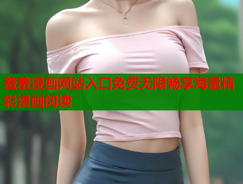 羞羞漫画网站入口免费无限畅享海量精彩漫画阅读