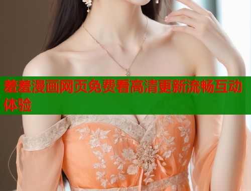 羞羞漫画网页免费看高清更新流畅互动体验