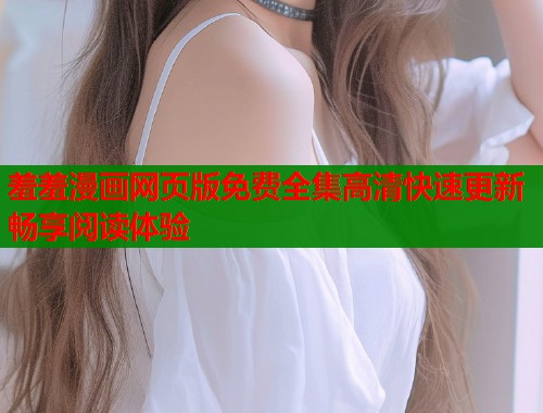 羞羞漫画网页版免费全集高清快速更新畅享阅读体验