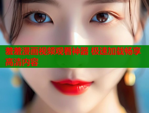 羞羞漫画视频观看神器 极速加载畅享高清内容
