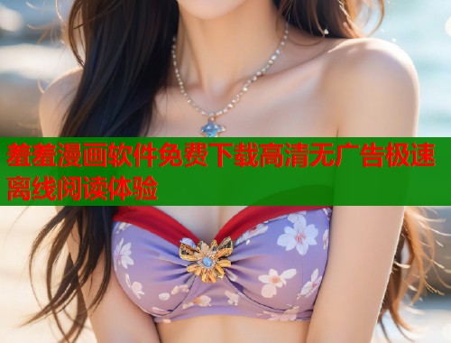 羞羞漫画软件免费下载高清无广告极速离线阅读体验