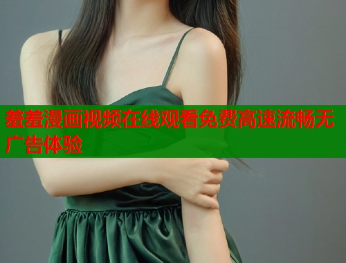 羞羞漫画视频在线观看免费高速流畅无广告体验