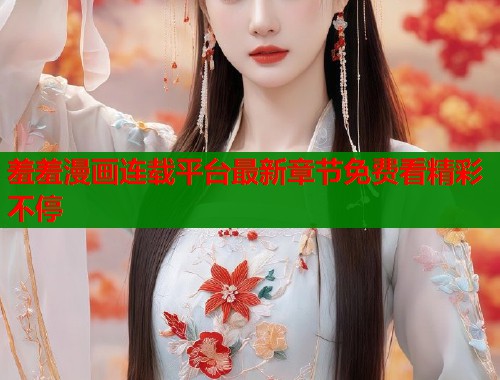 羞羞漫画连载平台最新章节免费看精彩不停