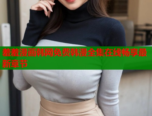 羞羞漫画韩网免费韩漫全集在线畅享最新章节 羞羞漫画韩网免费韩漫全集在线畅享最新章节