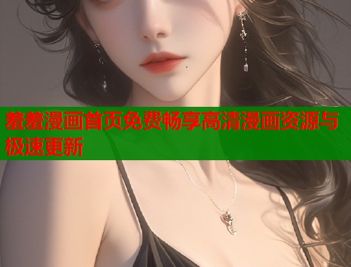 羞羞漫画首页免费畅享高清漫画资源与极速更新 羞羞漫画首页免费畅享高清漫画资源与极速更新