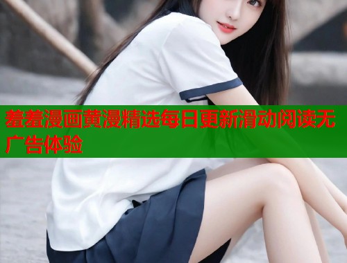 羞羞漫画黄漫精选每日更新滑动阅读无广告体验 羞羞漫画黄漫精选每日更新滑动阅读无广告体验