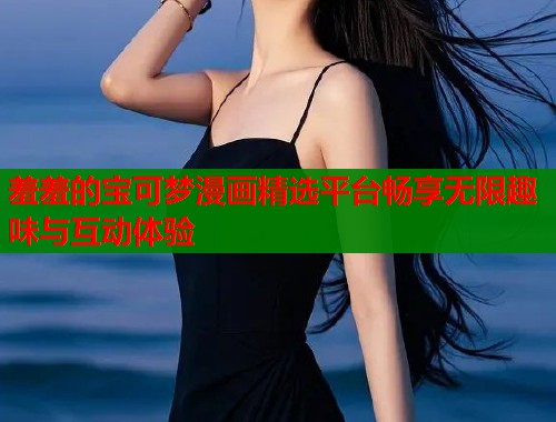 羞羞的宝可梦漫画精选平台畅享无限趣味与互动体验 羞羞的宝可梦漫画精选平台畅享无限趣味与互动体验