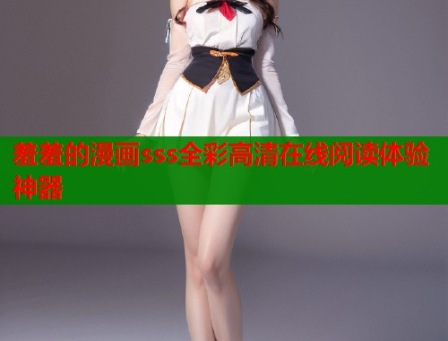 羞羞的漫画sss全彩高清在线阅读体验神器 羞羞的漫画sss全彩高清在线阅读体验神器