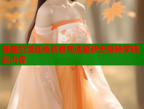 羞羞的漫画免费看高速更新无限畅享精彩内容 羞羞的漫画免费看高速更新无限畅享精彩内容