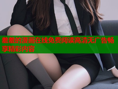 羞羞的漫画在线免费阅读高清无广告畅享精彩内容 羞羞的漫画在线免费阅读高清无广告畅享精彩内容