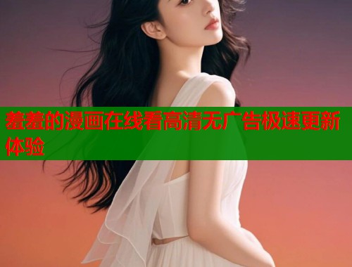 羞羞的漫画在线看高清无广告极速更新体验 羞羞的漫画在线看高清无广告极速更新体验