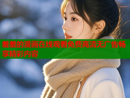 羞羞的漫画在线观看免费高清无广告畅享精彩内容 羞羞的漫画在线观看免费高清无广告畅享精彩内容