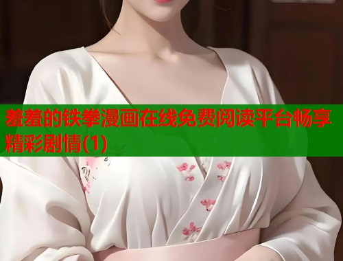 羞羞的铁拳漫画在线免费阅读平台畅享精彩剧情(1) 羞羞的铁拳漫画在线免费阅读平台畅享精彩剧情(1)
