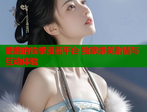 羞羞的铁拳漫画平台 独家爆笑剧情与互动体验 羞羞的铁拳漫画平台 独家爆笑剧情与互动体验