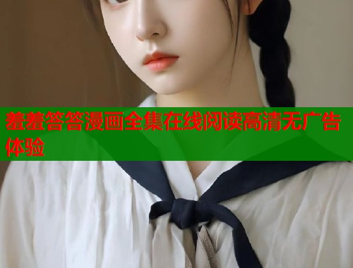 羞羞答答漫画全集在线阅读高清无广告体验 羞羞答答漫画全集在线阅读高清无广告体验