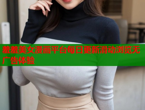 羞羞美女漫画平台每日更新滑动浏览无广告体验 羞羞美女漫画平台每日更新滑动浏览无广告体验