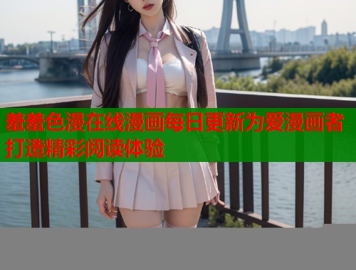 羞羞色漫在线漫画每日更新为爱漫画者打造精彩阅读体验 羞羞色漫在线漫画每日更新为爱漫画者打造精彩阅读体验