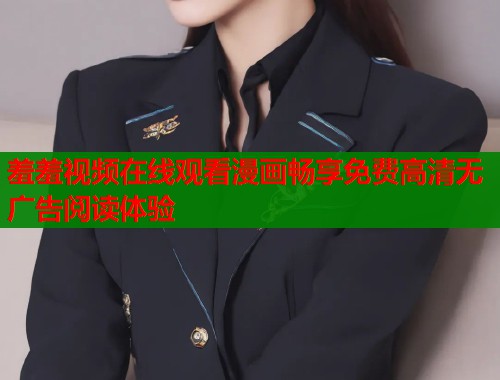 羞羞视频在线观看漫画畅享免费高清无广告阅读体验 羞羞视频在线观看漫画畅享免费高清无广告阅读体验