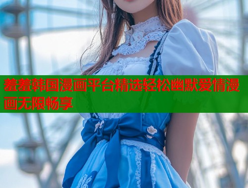 羞羞韩国漫画平台精选轻松幽默爱情漫画无限畅享 羞羞韩国漫画平台精选轻松幽默爱情漫画无限畅享
