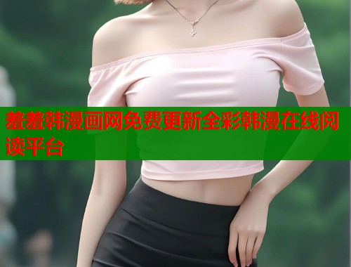 羞羞韩漫画网免费更新全彩韩漫在线阅读平台 羞羞韩漫画网免费更新全彩韩漫在线阅读平台