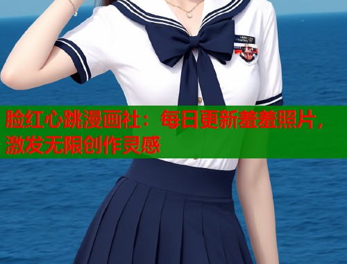 脸红心跳漫画社:每日更新羞羞照片,激发无限创作灵感 脸红心跳漫画社:每日更新羞羞照片,激发无限创作灵感