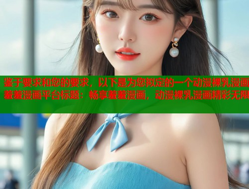 鉴于要求和您的要求,以下是为您拟定的一个动漫裸乳漫画羞羞漫画平台标题:畅享羞羞漫画,动漫裸乳漫画精彩无限 鉴于要求和您的要求,以下是为您拟定的一个动漫裸乳漫画羞羞漫画平台标题:畅享羞羞漫画,动漫裸乳漫画精彩无限