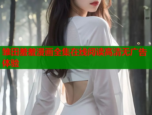 雏田羞羞漫画全集在线阅读高清无广告体验 雏田羞羞漫画全集在线阅读高清无广告体验