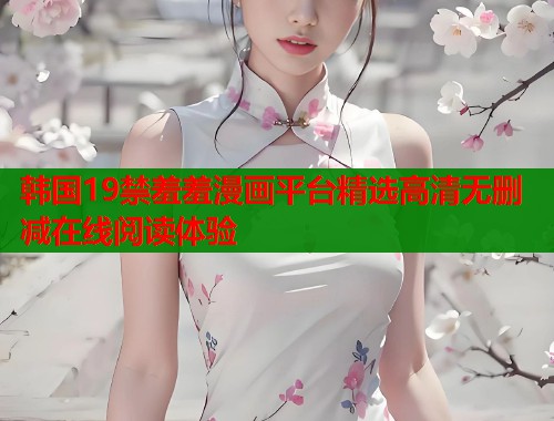 韩国19禁羞羞漫画平台精选高清无删减在线阅读体验 韩国19禁羞羞漫画平台精选高清无删减在线阅读体验
