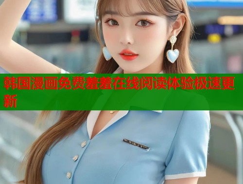 韩国漫画免费羞羞在线阅读体验极速更新 韩国漫画免费羞羞在线阅读体验极速更新