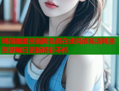 韩国羞羞漫画网免费在线阅读高清韩漫资源每日更新精彩不停 韩国羞羞漫画网免费在线阅读高清韩漫资源每日更新精彩不停