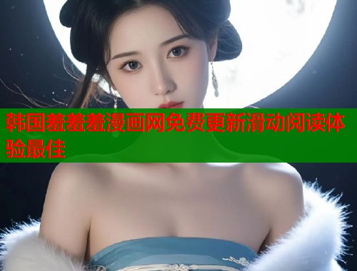 韩国羞羞羞漫画网免费更新滑动阅读体验最佳 韩国羞羞羞漫画网免费更新滑动阅读体验最佳