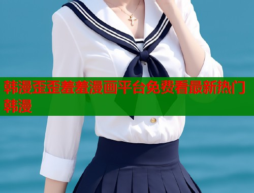 韩漫歪歪羞羞漫画平台免费看最新热门韩漫 韩漫歪歪羞羞漫画平台免费看最新热门韩漫