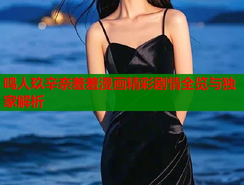 鸣人玖辛奈羞羞漫画精彩剧情全览与独家解析 鸣人玖辛奈羞羞漫画精彩剧情全览与独家解析