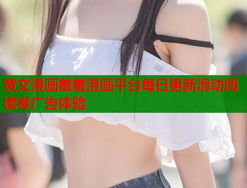 黄文漫画羞羞漫画平台每日更新滑动阅读零广告体验 黄文漫画羞羞漫画平台每日更新滑动阅读零广告体验