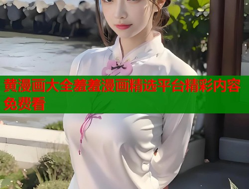 黄漫画大全羞羞漫画精选平台精彩内容免费看 黄漫画大全羞羞漫画精选平台精彩内容免费看